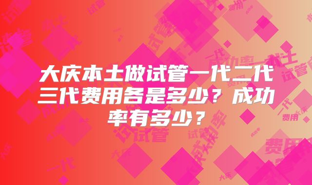 大庆本土做试管一代二代三代费用各是多少？成功率有多少？