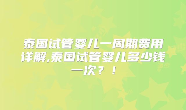 泰国试管婴儿一周期费用详解,泰国试管婴儿多少钱一次？！