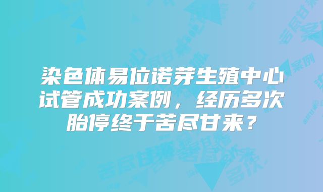 染色体易位诺芽生殖中心试管成功案例，经历多次胎停终于苦尽甘来？