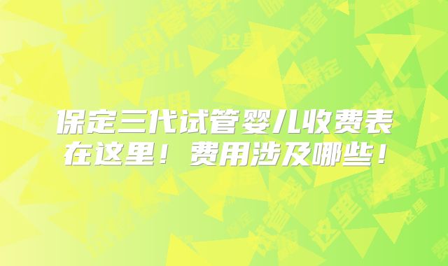 保定三代试管婴儿收费表在这里！费用涉及哪些！