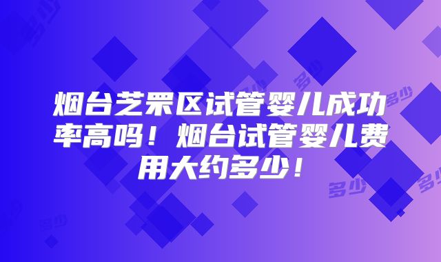 烟台芝罘区试管婴儿成功率高吗！烟台试管婴儿费用大约多少！