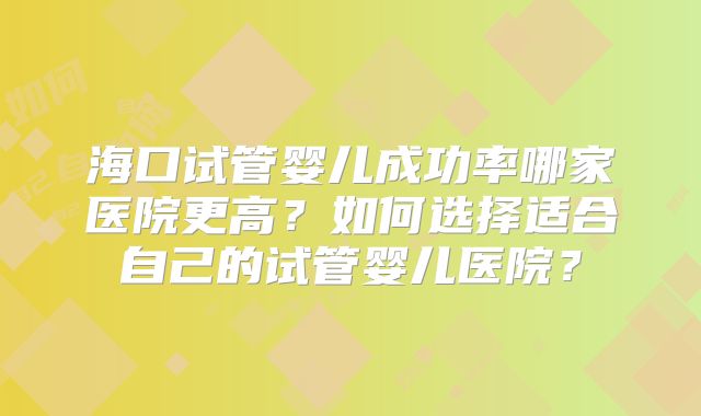 海口试管婴儿成功率哪家医院更高？如何选择适合自己的试管婴儿医院？
