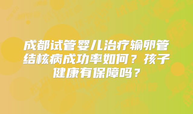 成都试管婴儿治疗输卵管结核病成功率如何？孩子健康有保障吗？