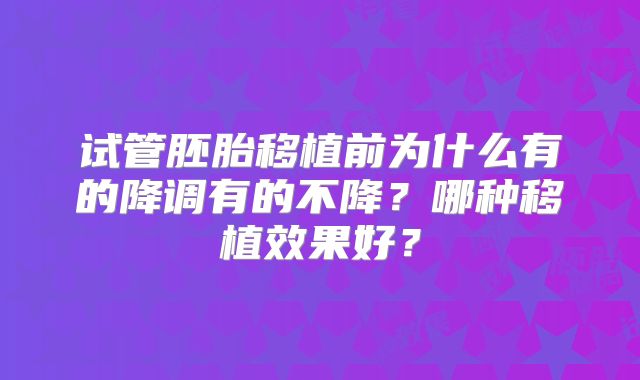 试管胚胎移植前为什么有的降调有的不降？哪种移植效果好？