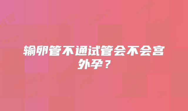 输卵管不通试管会不会宫外孕?