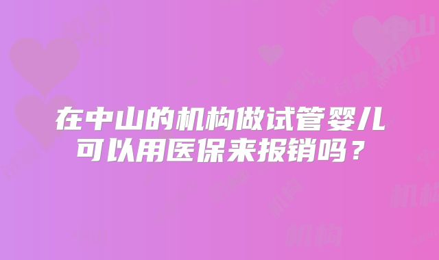 在中山的机构做试管婴儿可以用医保来报销吗？