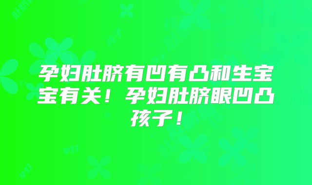 孕妇肚脐有凹有凸和生宝宝有关!孕妇肚脐眼凹凸孩子!
