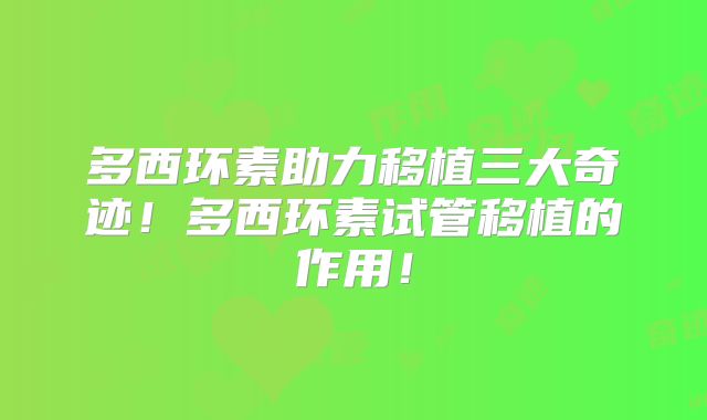 多西环素助力移植三大奇迹！多西环素试管移植的作用！