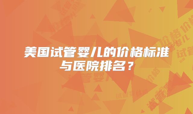 美国试管婴儿的价格标准与医院排名？