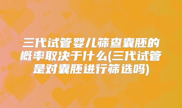 三代试管婴儿筛查囊胚的概率取决于什么(三代试管是对囊胚进行筛选吗)