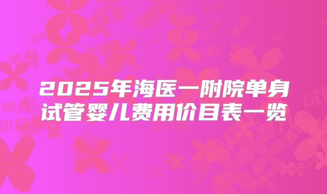 2025年海医一附院单身试管婴儿费用价目表一览