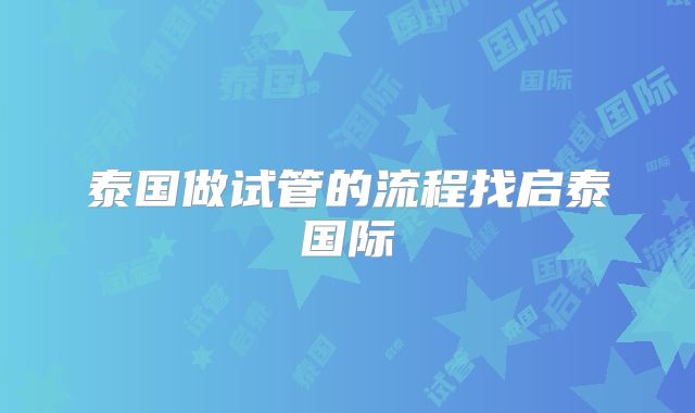 泰国做试管的流程找启泰国际