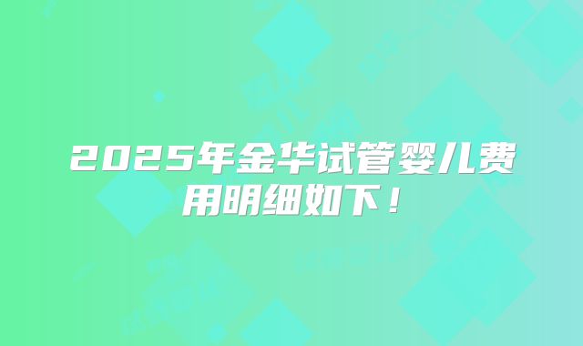 2025年金华试管婴儿费用明细如下！