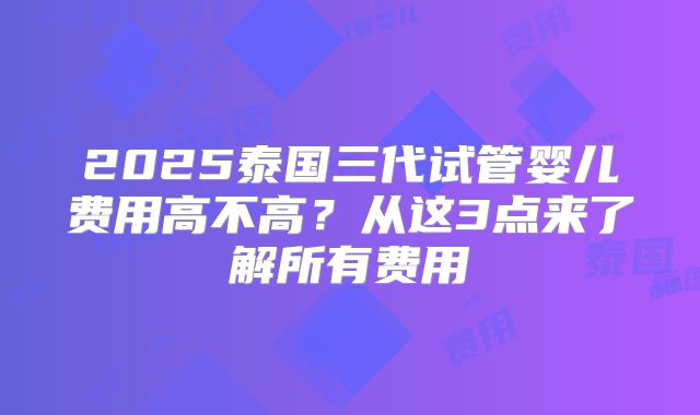 2025泰国三代试管婴儿费用高不高？从这3点来了解所有费用