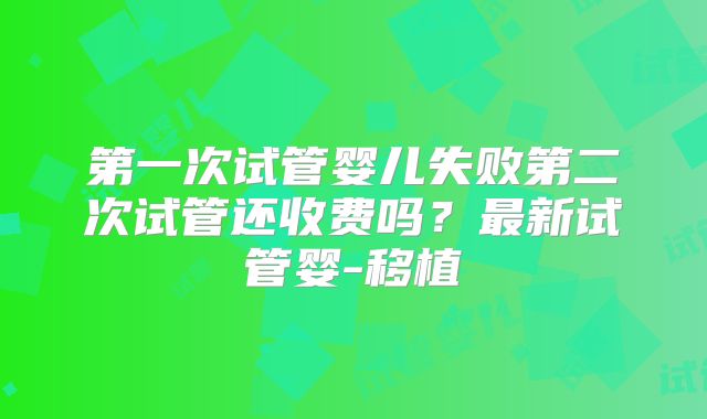 第一次试管婴儿失败第二次试管还收费吗？最新试管婴-移植
