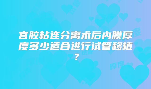 宫腔粘连分离术后内膜厚度多少适合进行试管移植?