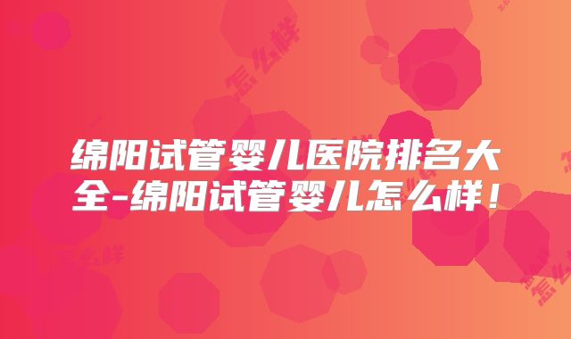 绵阳试管婴儿医院排名大全-绵阳试管婴儿怎么样！