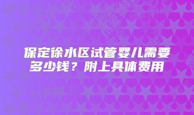 保定徐水区试管婴儿需要多少钱？附上具体费用