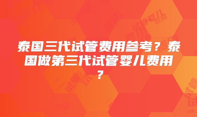 泰国三代试管费用参考？泰国做第三代试管婴儿费用？