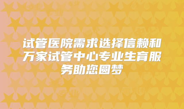 试管医院需求选择信赖和万家试管中心专业生育服务助您圆梦