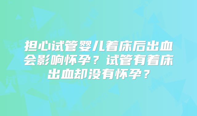 担心试管婴儿着床后出血会影响怀孕？试管有着床出血却没有怀孕？