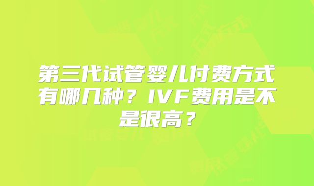 第三代试管婴儿付费方式有哪几种？IVF费用是不是很高？