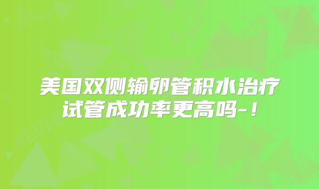 美国双侧输卵管积水治疗试管成功率更高吗-！