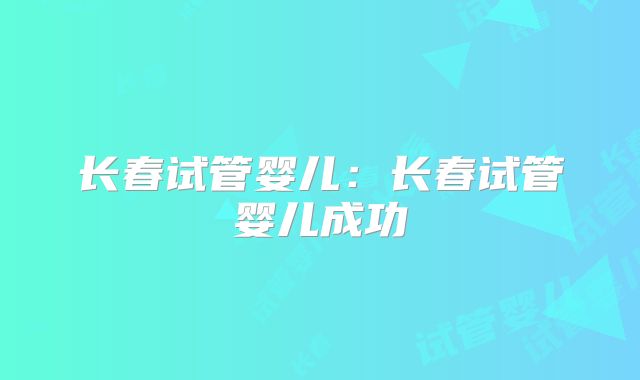 长春试管婴儿：长春试管婴儿成功