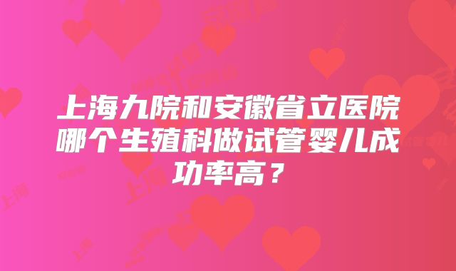 上海九院和安徽省立医院哪个生殖科做试管婴儿成功率高？