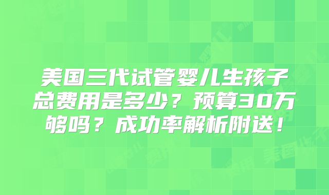 美国三代试管婴儿生孩子总费用是多少？预算30万够吗？成功率解析附送！