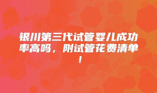 银川第三代试管婴儿成功率高吗，附试管花费清单！