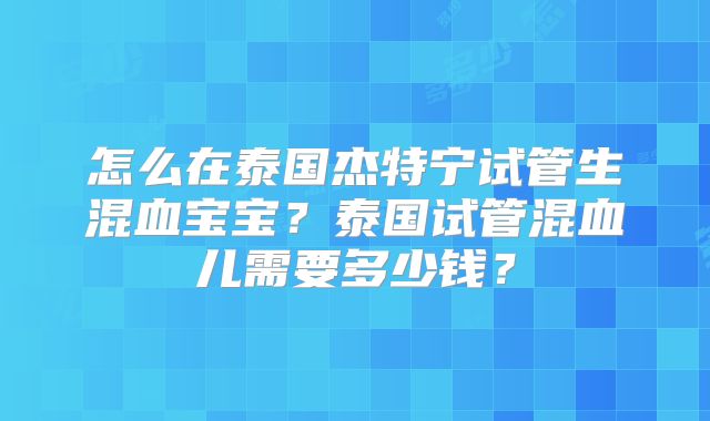 怎么在泰国杰特宁试管生混血宝宝？泰国试管混血儿需要多少钱？