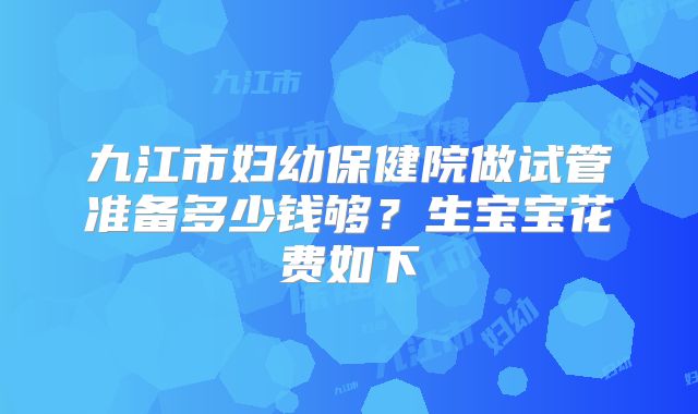 九江市妇幼保健院做试管准备多少钱够？生宝宝花费如下