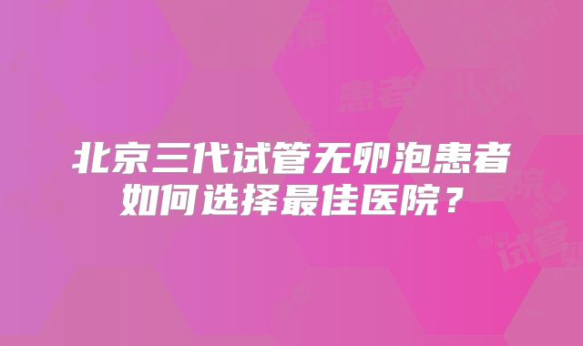 北京三代试管无卵泡患者如何选择最佳医院？