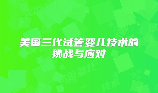 美国三代试管婴儿技术的挑战与应对