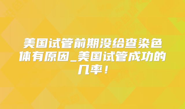 美国试管前期没给查染色体有原因_美国试管成功的几率！