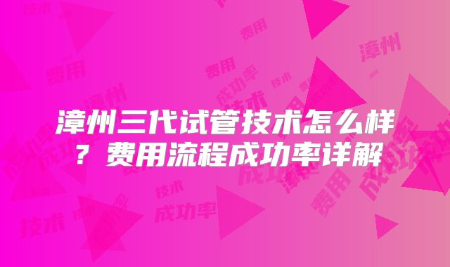 漳州三代试管技术怎么样？费用流程成功率详解