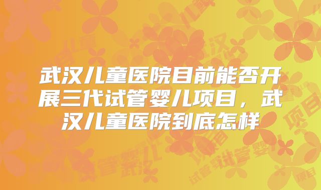 武汉儿童医院目前能否开展三代试管婴儿项目，武汉儿童医院到底怎样