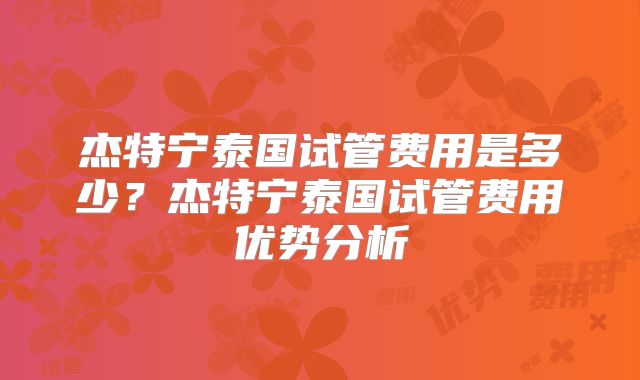 杰特宁泰国试管费用是多少？杰特宁泰国试管费用优势分析