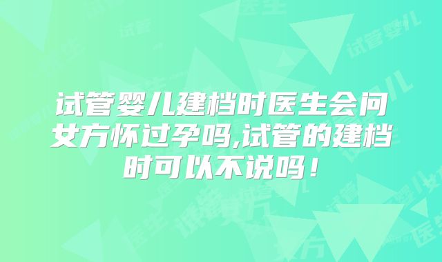 试管婴儿建档时医生会问女方怀过孕吗,试管的建档时可以不说吗！