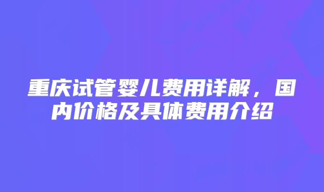 重庆试管婴儿费用详解，国内价格及具体费用介绍