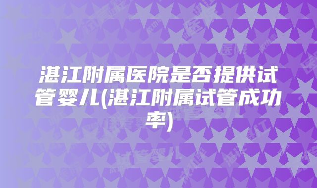 湛江附属医院是否提供试管婴儿(湛江附属试管成功率)