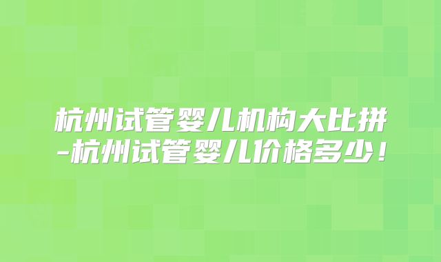 杭州试管婴儿机构大比拼-杭州试管婴儿价格多少！