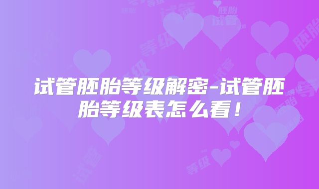 试管胚胎等级解密-试管胚胎等级表怎么看!