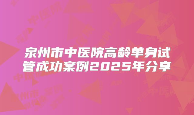 泉州市中医院高龄单身试管成功案例2025年分享