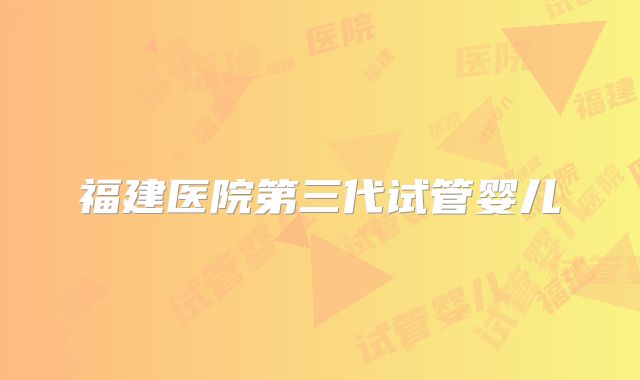 福建医院第三代试管婴儿
