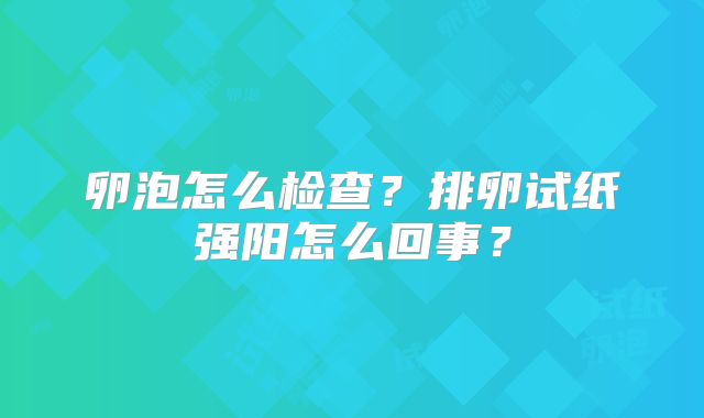 卵泡怎么检查？排卵试纸强阳怎么回事？