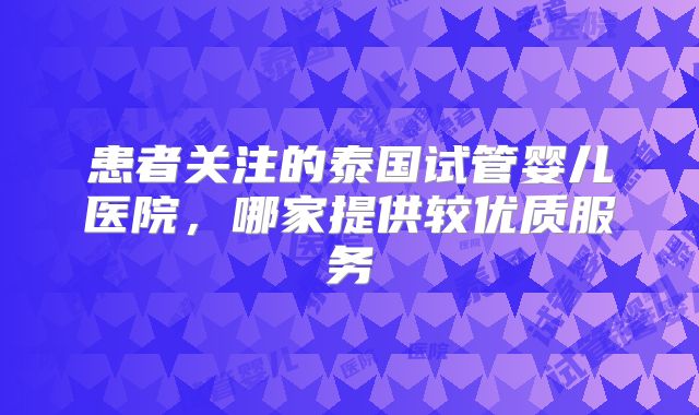 患者关注的泰国试管婴儿医院，哪家提供较优质服务