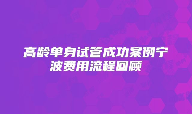 高龄单身试管成功案例宁波费用流程回顾