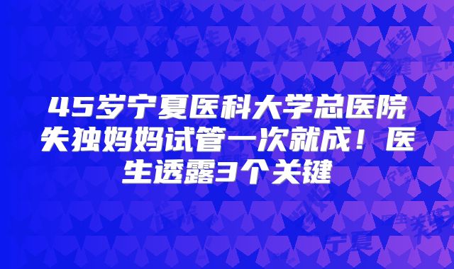 45岁宁夏医科大学总医院失独妈妈试管一次就成！医生透露3个关键